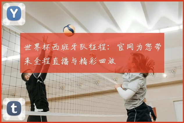 世界杯西班牙队征程：官网为您带来全程直播与精彩回放