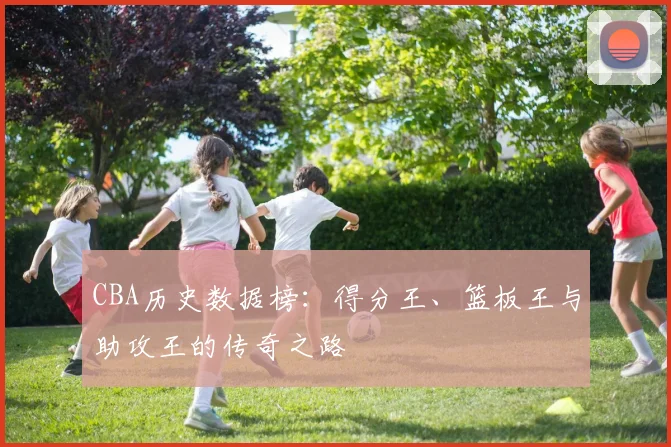 CBA历史数据榜：得分王、篮板王与助攻王的传奇之路