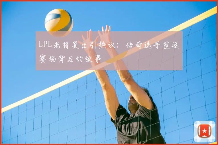 LPL老将复出引热议：传奇选手重返赛场背后的故事