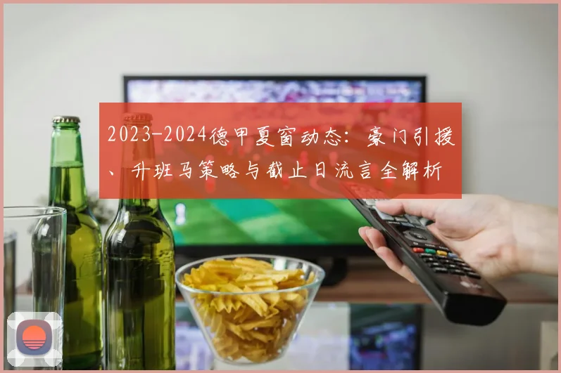 2023-2024德甲夏窗动态：豪门引援、升班马策略与截止日流言全解析