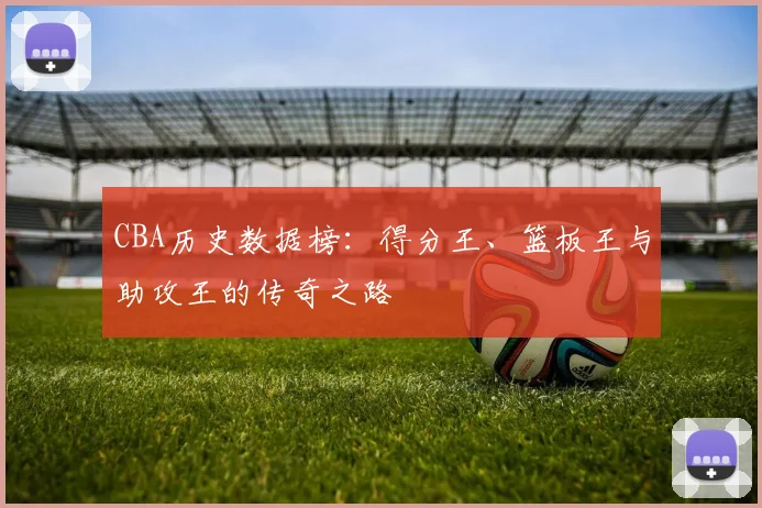 CBA历史数据榜：得分王、篮板王与助攻王的传奇之路
