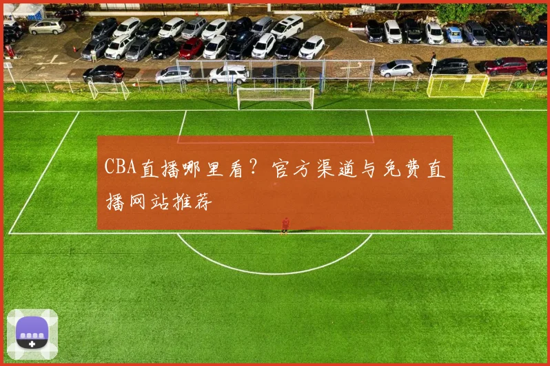 CBA直播哪里看？官方渠道与免费直播网站推荐