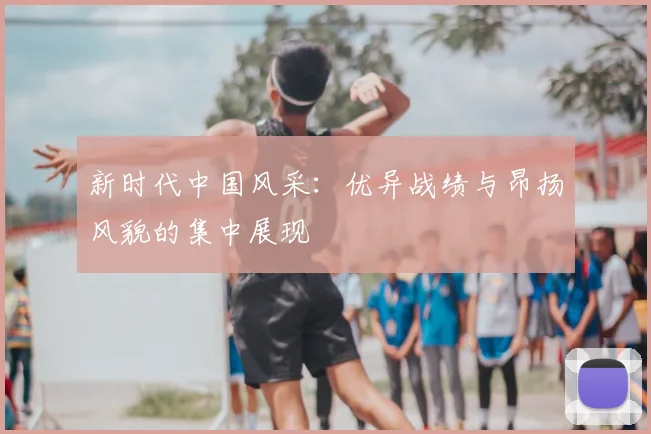 新时代中国风采：优异战绩与昂扬风貌的集中展现
