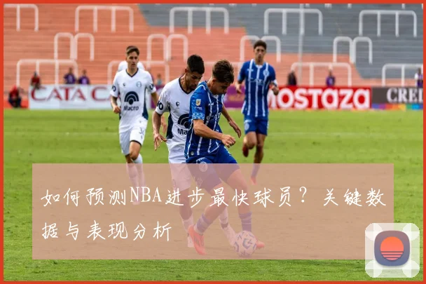 如何预测NBA进步最快球员?关键数据与表现分析