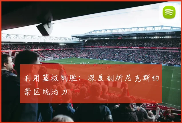 利用篮板制胜：深度剖析尼克斯的禁区统治力