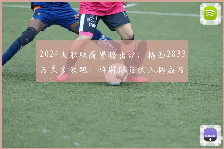 2024美职联薪资榜出炉：梅西2833万美金领跑，详解球星收入构成与联盟水平