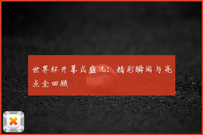 世界杯开幕式盛况：精彩瞬间与亮点全回顾