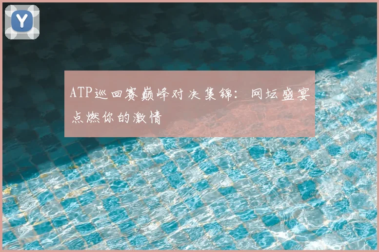 ATP巡回赛巅峰对决集锦：网坛盛宴点燃你的激情