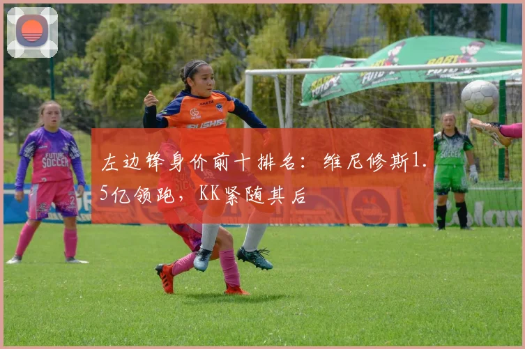 左边锋身价前十排名：维尼修斯1.5亿领跑，KK紧随其后