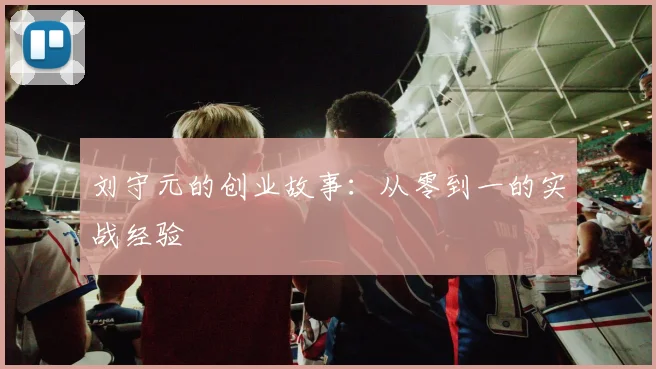 刘守元的创业故事：从零到一的实战经验