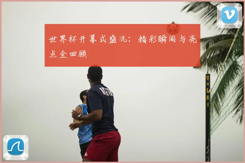 世界杯开幕式盛况：精彩瞬间与亮点全回顾