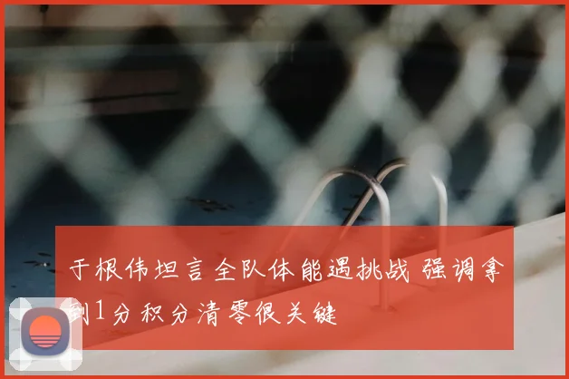 于根伟坦言全队体能遇挑战 强调拿到1分积分清零很关键