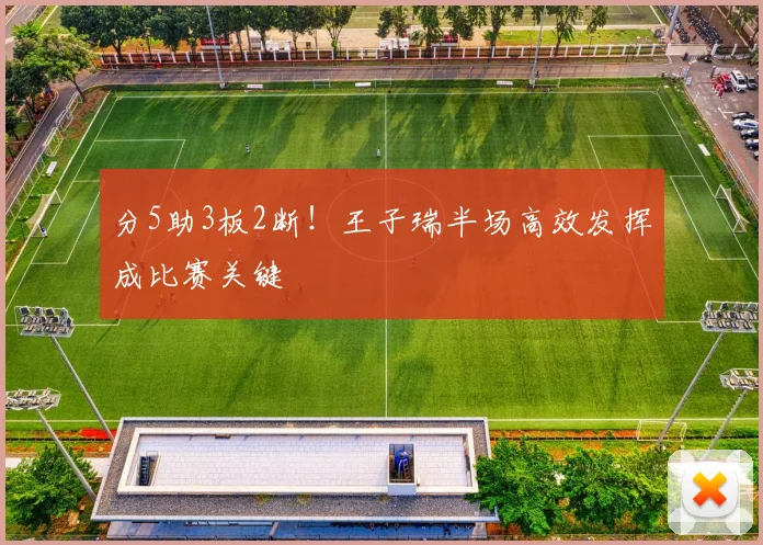 分5助3板2断！王子瑞半场高效发挥成比赛关键