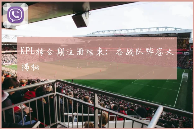 KPL转会期注册结束：各战队阵容大揭秘