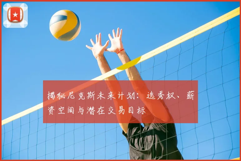 揭秘尼克斯未来计划：选秀权、薪资空间与潜在交易目标