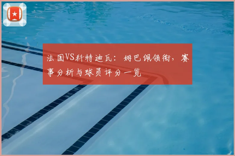 法国VS科特迪瓦:姆巴佩领衔,赛事分析与球员评分一览