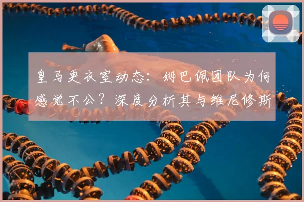 皇马更衣室动态：姆巴佩团队为何感觉不公？深度分析其与维尼修斯的球场角色定位