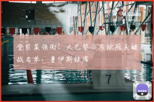 登贝莱领衔！大巴黎公布欧冠关键战名单，鲁伊斯缺席