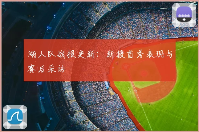 湖人队战报更新：新援首秀表现与赛后采访