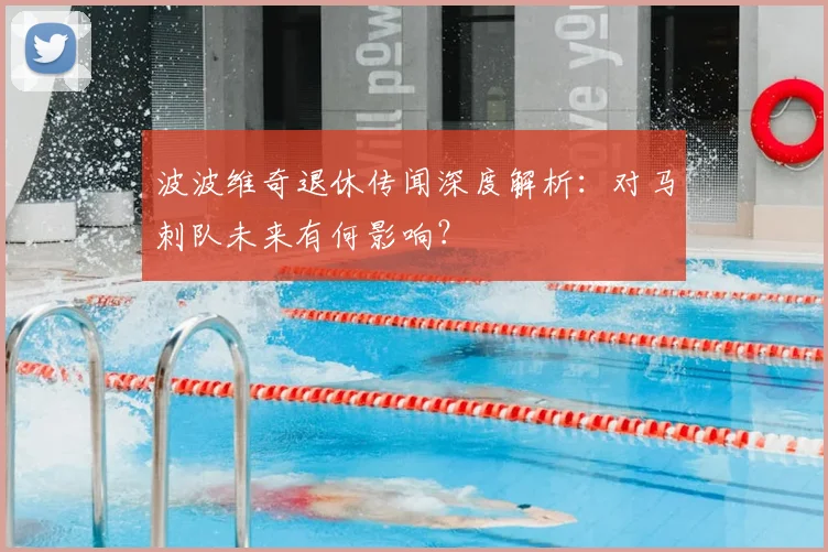 波波维奇退休传闻深度解析：对马刺队未来有何影响？