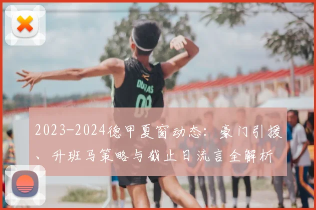 2023-2024德甲夏窗动态：豪门引援、升班马策略与截止日流言全解析