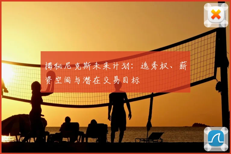 揭秘尼克斯未来计划：选秀权、薪资空间与潜在交易目标