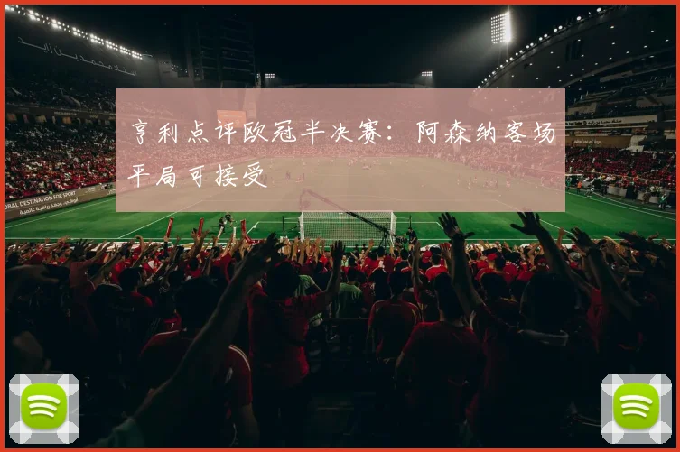 亨利点评欧冠半决赛：阿森纳客场平局可接受