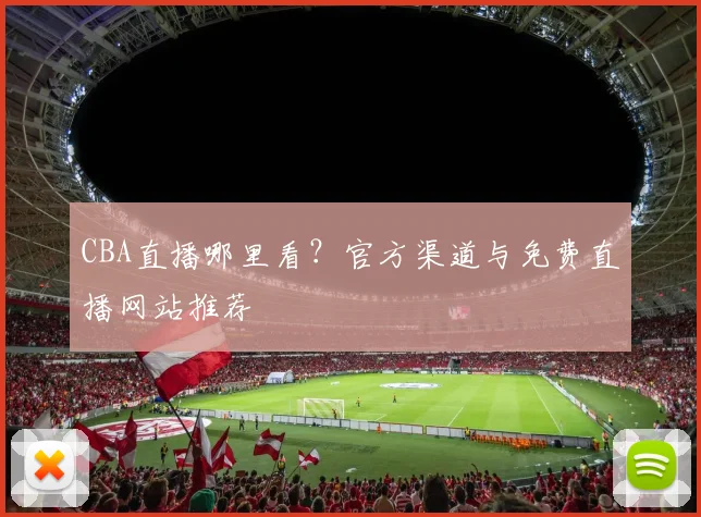 CBA直播哪里看？官方渠道与免费直播网站推荐