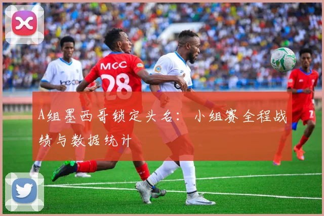 A组墨西哥锁定头名：小组赛全程战绩与数据统计