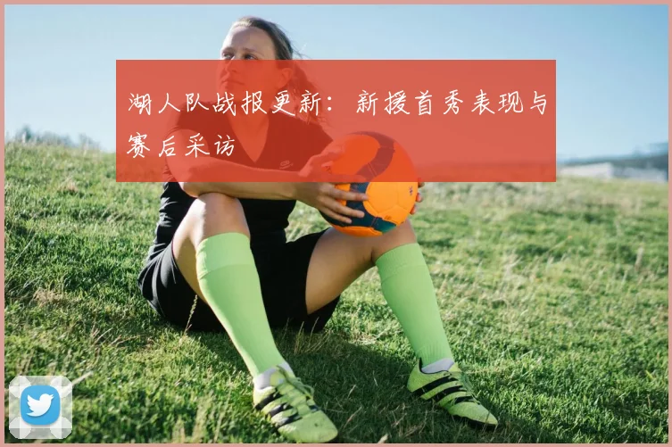 湖人队战报更新：新援首秀表现与赛后采访