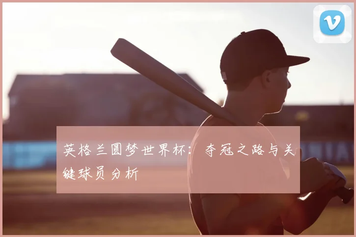 英格兰圆梦世界杯:夺冠之路与关键球员分析